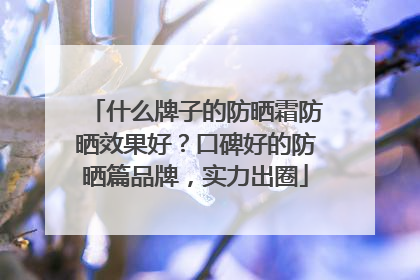 什么牌子的防晒霜防晒效果好？口碑好的防晒篇品牌，实力出圈